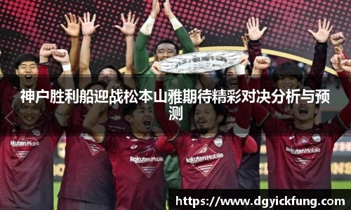 神户胜利船迎战松本山雅期待精彩对决分析与预测
