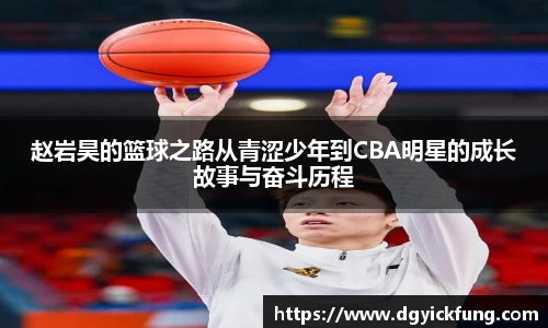 赵岩昊的篮球之路从青涩少年到CBA明星的成长故事与奋斗历程